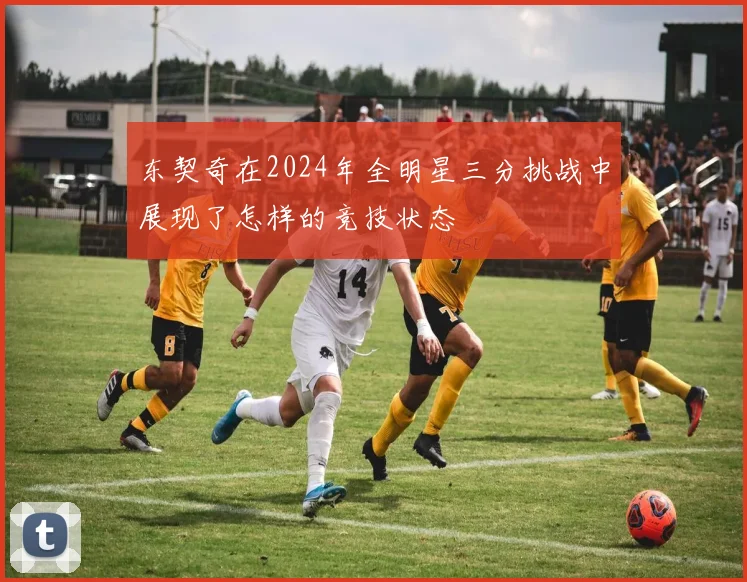 东契奇在2024年全明星三分挑战中展现了怎样的竞技状态