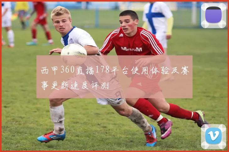 西甲360直播178平台使用体验及赛事更新速度评测