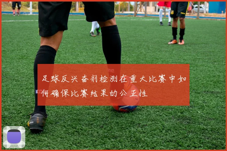 足球反兴奋剂检测在重大比赛中如何确保比赛结果的公正性