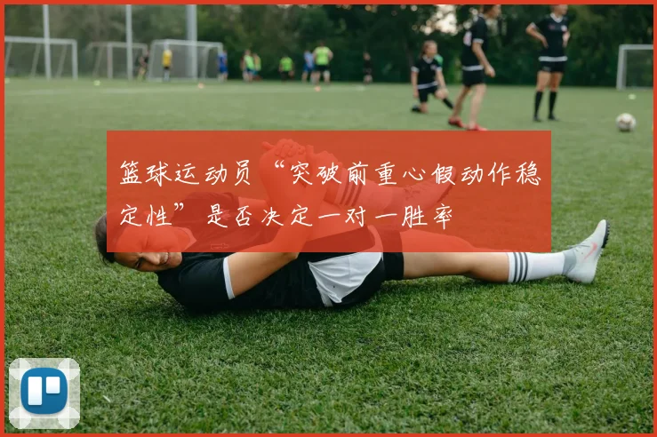 篮球运动员“突破前重心假动作稳定性”是否决定一对一胜率