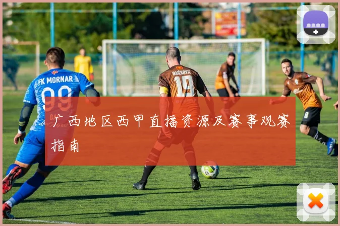 广西地区西甲直播资源及赛事观赛指南