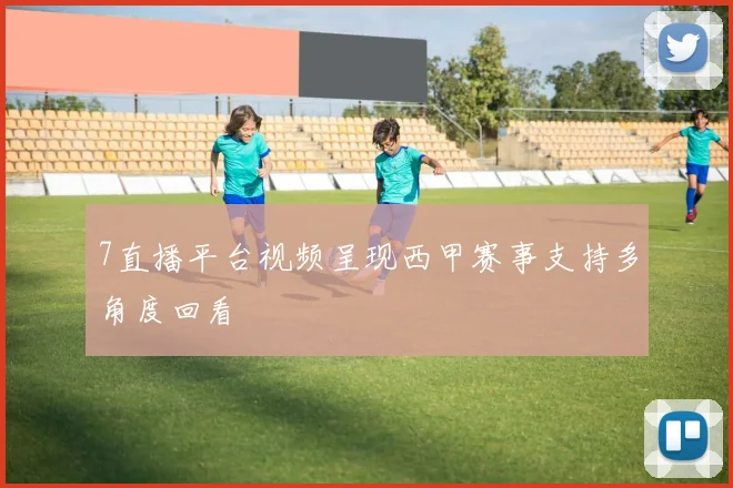 7直播平台视频呈现西甲赛事支持多角度回看