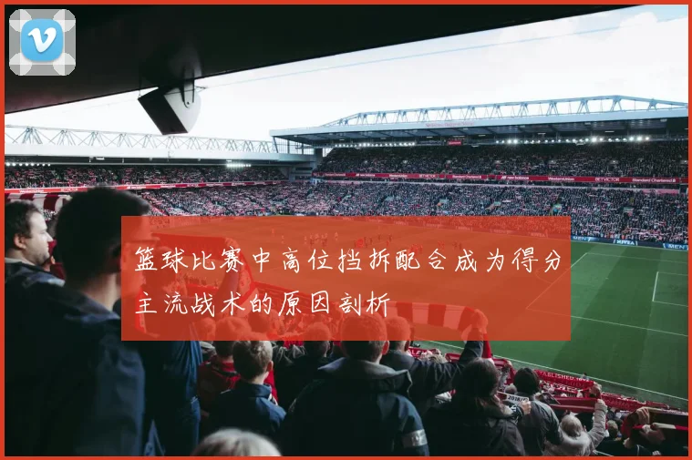 篮球比赛中高位挡拆配合成为得分主流战术的原因剖析