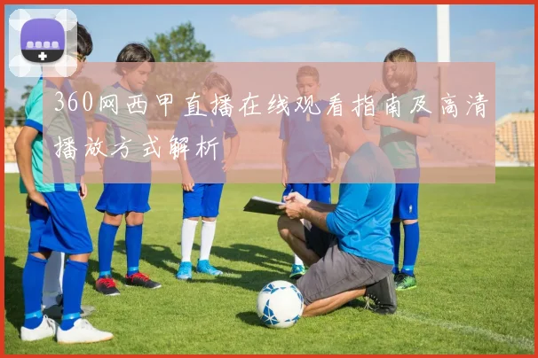 360网西甲直播在线观看指南及高清播放方式解析