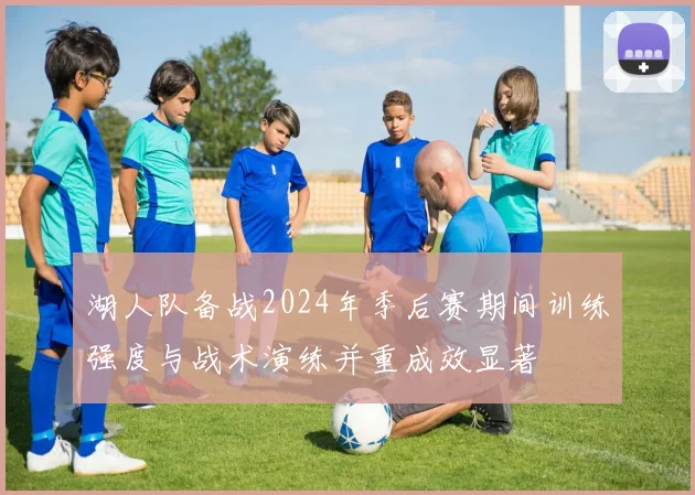 湖人队备战2024年季后赛期间训练强度与战术演练并重成效显著