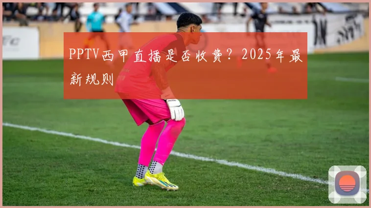 PPTV西甲直播是否收费？2025年最新规则