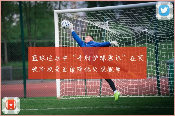 篮球运动中“手肘护球意识”在突破阶段是否能降低失误概率